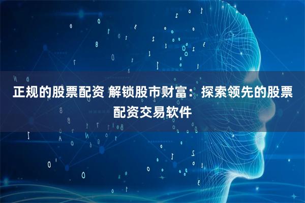 正规的股票配资 解锁股市财富：探索领先的股票配资交易软件