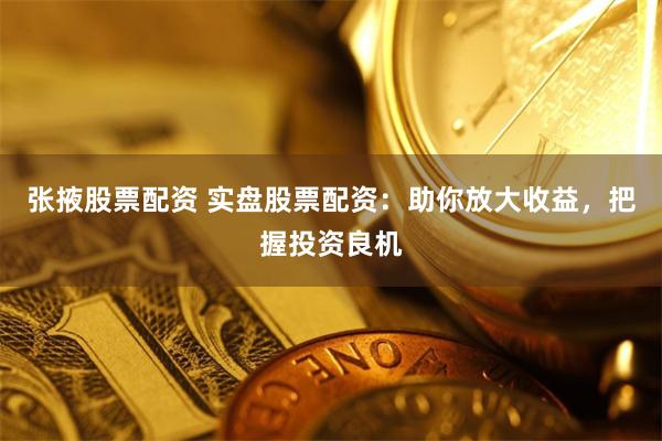 张掖股票配资 实盘股票配资：助你放大收益，把握投资良机