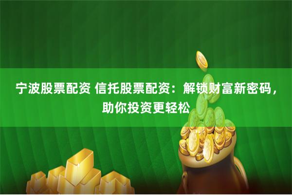 宁波股票配资 信托股票配资：解锁财富新密码，助你投资更轻松