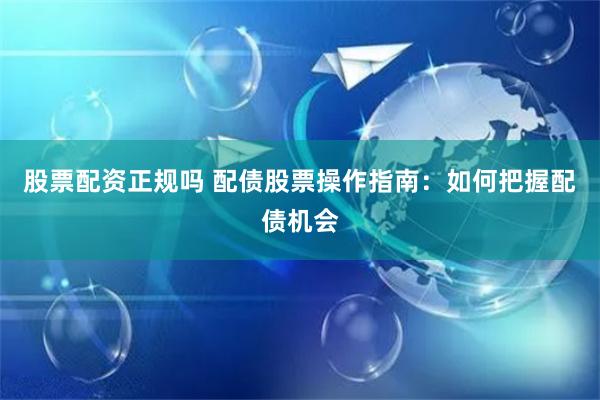 股票配资正规吗 配债股票操作指南：如何把握配债机会