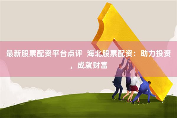最新股票配资平台点评  海北股票配资：助力投资，成就财富