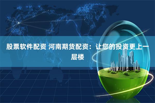 股票软件配资 河南期货配资：让您的投资更上一层楼