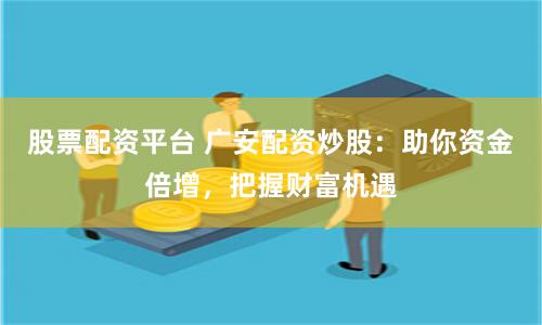 股票配资平台 广安配资炒股：助你资金倍增，把握财富机遇