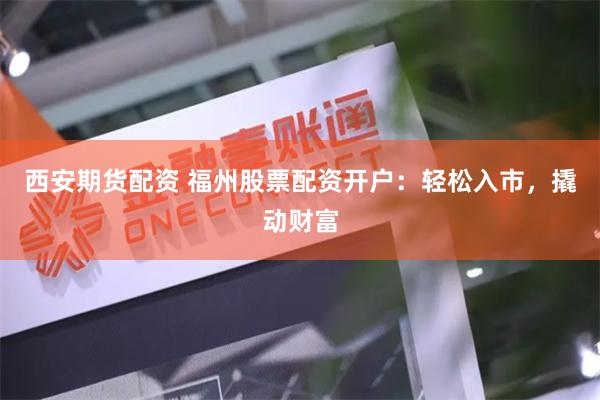 西安期货配资 福州股票配资开户：轻松入市，撬动财富