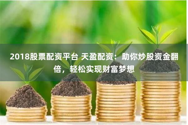2018股票配资平台 天盈配资：助你炒股资金翻倍，轻松实现财富梦想