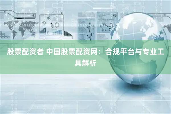 股票配资者 中国股票配资网：合规平台与专业工具解析
