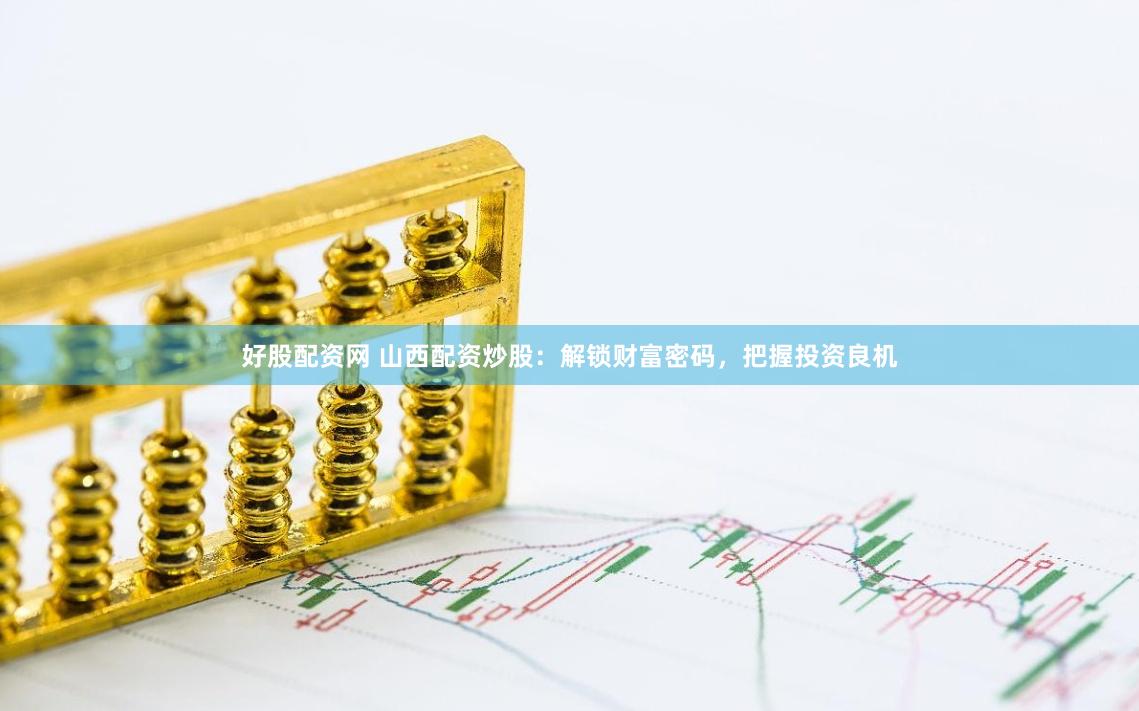 好股配资网 山西配资炒股：解锁财富密码，把握投资良机
