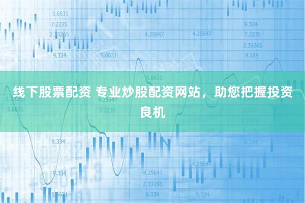 线下股票配资 专业炒股配资网站，助您把握投资良机