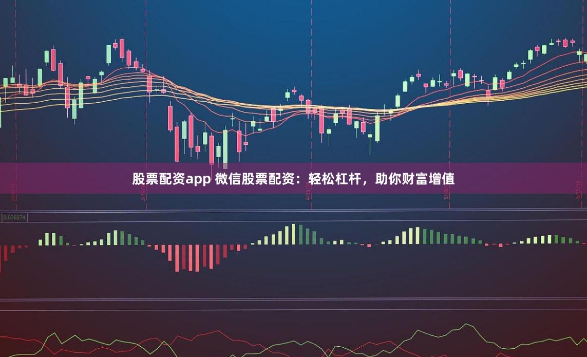 股票配资app 微信股票配资：轻松杠杆，助你财富增值