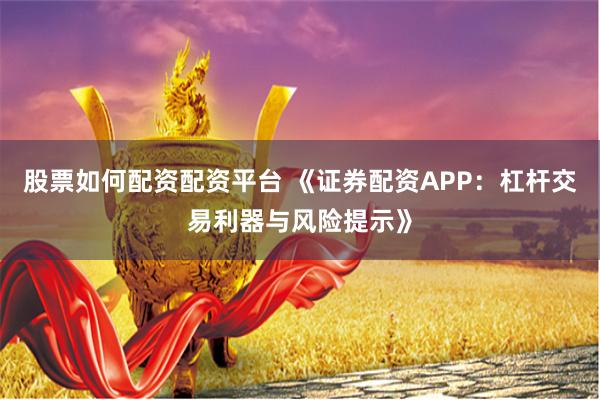 股票如何配资配资平台 《证券配资APP：杠杆交易利器与风险提示》