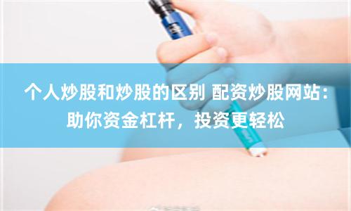 个人炒股和炒股的区别 配资炒股网站：助你资金杠杆，投资更轻松
