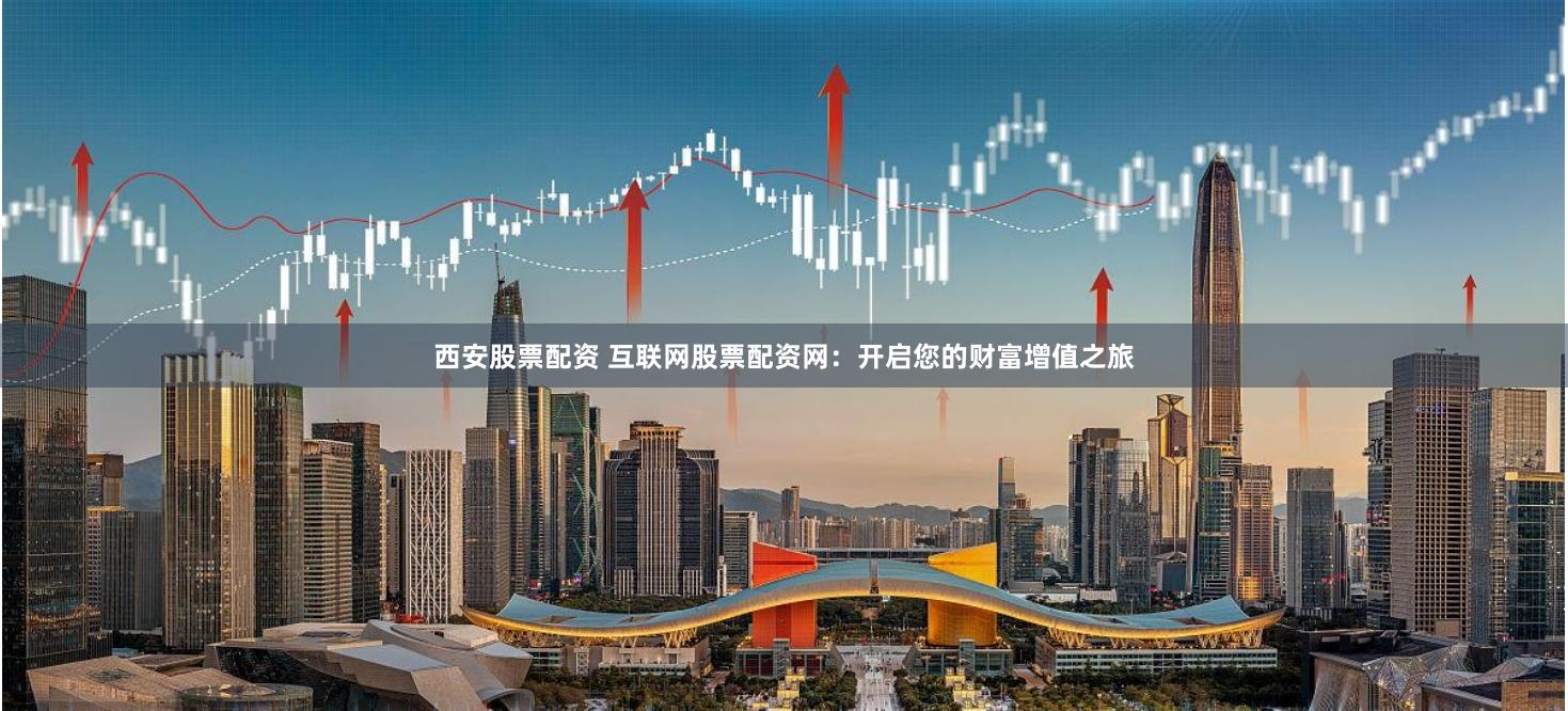 西安股票配资 互联网股票配资网：开启您的财富增值之旅