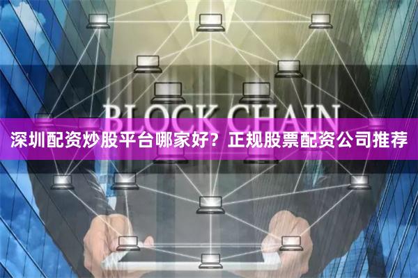 深圳配资炒股平台哪家好？正规股票配资公司推荐