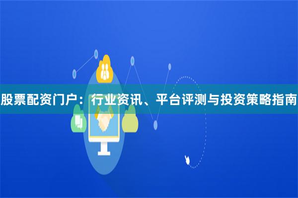 股票配资门户：行业资讯、平台评测与投资策略指南