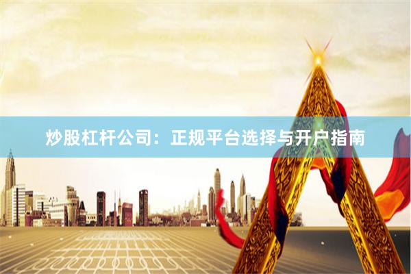 炒股杠杆公司：正规平台选择与开户指南